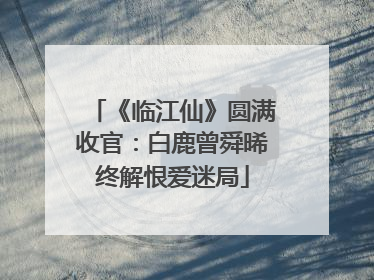 《临江仙》圆满收官：白鹿曾舜晞终解恨爱迷局