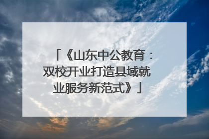 《山东中公教育：双校开业打造县域就业服务新范式》