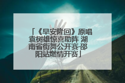 《早安隆回》原唱袁树雄惊喜助阵 湖南省街舞公开赛·邵阳站燃情开赛