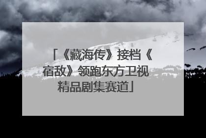 《藏海传》接档《宿敌》领跑东方卫视精品剧集赛道