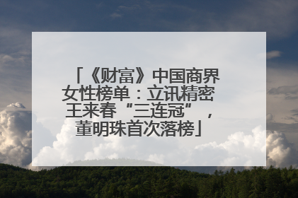 《财富》中国商界女性榜单：立讯精密王来春“三连冠”，董明珠首次落榜