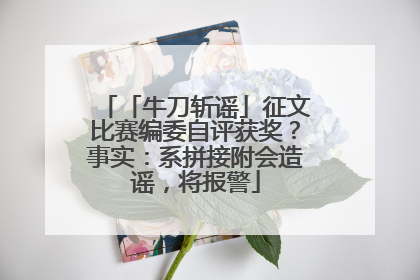 「牛刀斩谣」征文比赛编委自评获奖？事实：系拼接附会造谣，将报警