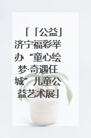 「公益」济宁福彩举办“童心绘梦·奇遇任城”儿童公益艺术展