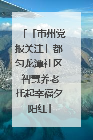 「市州党报关注」都匀龙潭社区 智慧养老托起幸福夕阳红