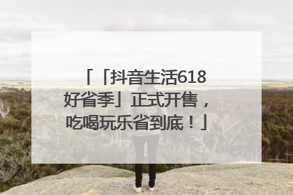 「抖音生活618好省季」正式开售，吃喝玩乐省到底！