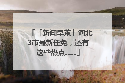 「新闻早茶」河北3市最新任免，还有这些热点……