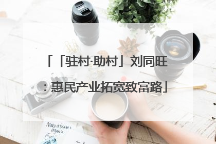 「驻村·助村」刘同旺：惠民产业拓宽致富路