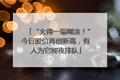 “火得一塌糊涂！”今日股价再创新高，有人为它彻夜排队