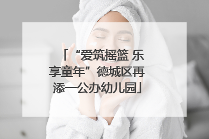 “爱筑摇篮 乐享童年”德城区再添一公办幼儿园