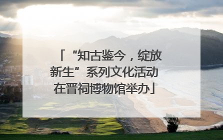 “知古鉴今，绽放新生”系列文化活动在晋祠博物馆举办