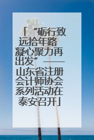 “砺行致远拾年路 凝心聚力再出发”——山东省注册会计师协会系列活动在泰安召开