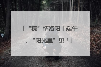 “粽”情洛阳丨端午，“阳光里”见！