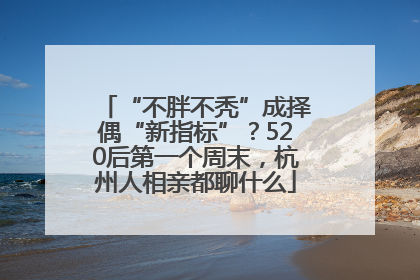 “不胖不秃”成择偶“新指标”？520后第一个周末，杭州人相亲都聊什么