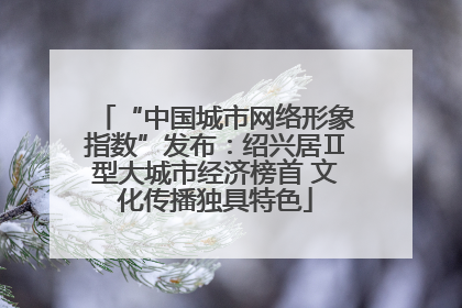 “中国城市网络形象指数”发布：绍兴居Ⅱ型大城市经济榜首 文化传播独具特色