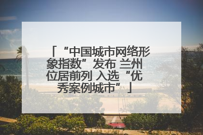 “中国城市网络形象指数”发布 兰州位居前列 入选“优秀案例城市”