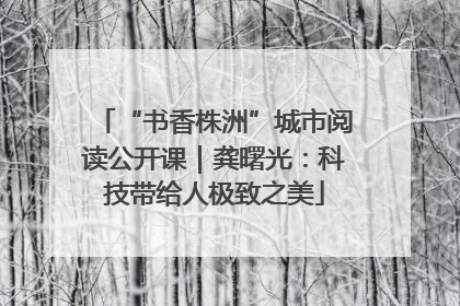 “书香株洲”城市阅读公开课｜龚曙光：科技带给人极致之美