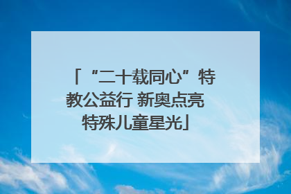 “二十载同心”特教公益行 新奥点亮特殊儿童星光