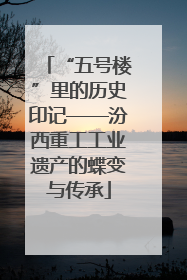 “五号楼”里的历史印记——汾西重工工业遗产的蝶变与传承