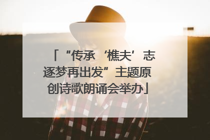 “传承‘樵夫’志逐梦再出发”主题原创诗歌朗诵会举办