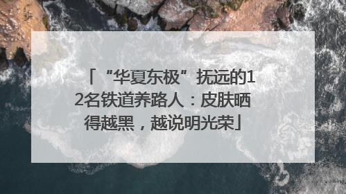 “华夏东极”抚远的12名铁道养路人：皮肤晒得越黑，越说明光荣