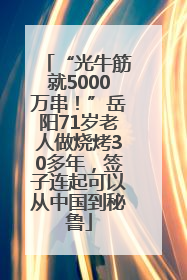 “光牛筋就5000万串！”岳阳71岁老人做烧烤30多年，签子连起可以从中国到秘鲁