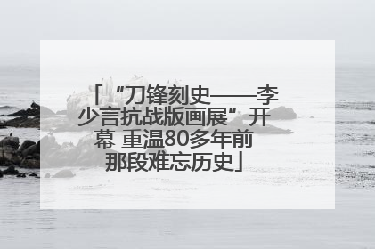 “刀锋刻史——李少言抗战版画展”开幕 重温80多年前那段难忘历史