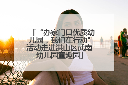 “办家门口优质幼儿园，我们在行动”活动走进洪山区武南幼儿园童趣园