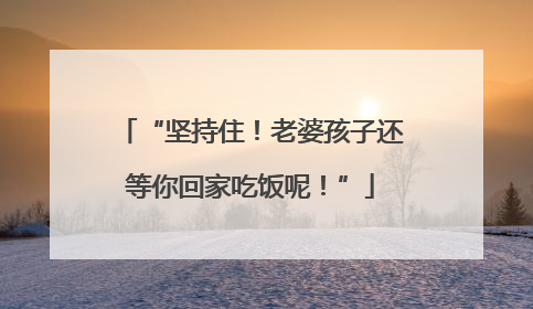 “坚持住！老婆孩子还等你回家吃饭呢！”