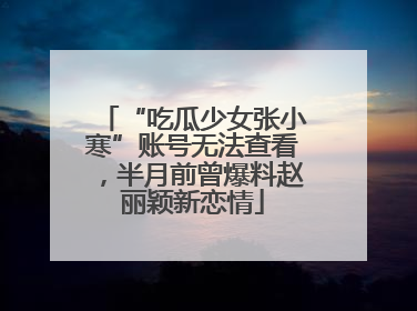 “吃瓜少女张小寒”账号无法查看，半月前曾爆料赵丽颖新恋情