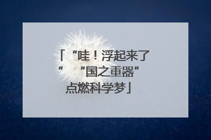 “哇！浮起来了” “国之重器”点燃科学梦