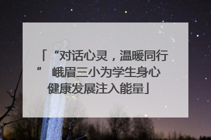 “对话心灵，温暖同行” 峨眉三小为学生身心健康发展注入能量