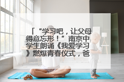 “学习吧，让父母得意忘形！”南京中学生朗诵《我爱学习》燃爆青春仪式，爸妈看了都笑了