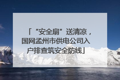 “安全扇”送清凉，国网孟州市供电公司入户排查筑安全防线
