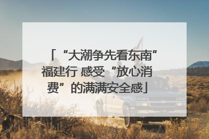 “大潮争先看东南”福建行 感受“放心消费”的满满安全感