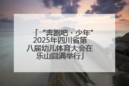 “奔跑吧・少年”2025年四川省第八届幼儿体育大会在乐山圆满举行