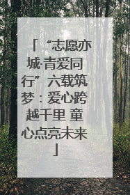 “志愿亦城·青爱同行”六载筑梦：爱心跨越千里 童心点亮未来