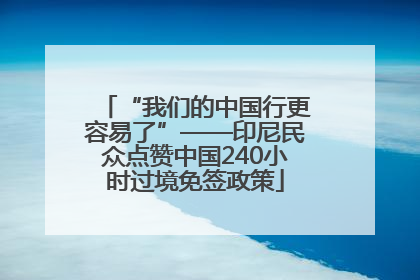 “我们的中国行更容易了”——印尼民众点赞中国240小时过境免签政策