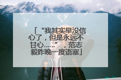“我其实早没信心了，但是永远不甘心……”，范志毅昨晚一度语塞