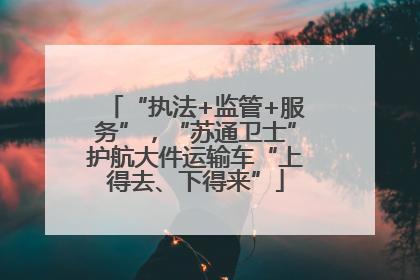 “执法+监管+服务”，“苏通卫士”护航大件运输车“上得去、下得来”