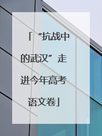 “抗战中的武汉”走进今年高考语文卷