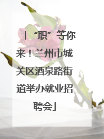 “职”等你来！兰州市城关区酒泉路街道举办就业招聘会