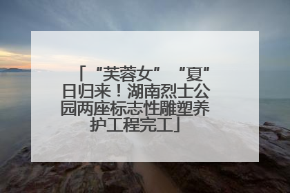 “芙蓉女”“夏”日归来！湖南烈士公园两座标志性雕塑养护工程完工