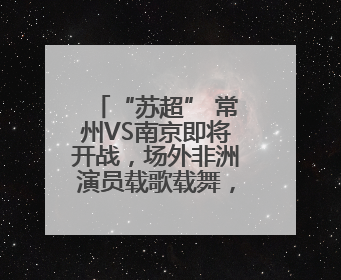 “苏超” 常州VS南京即将开战，场外非洲演员载歌载舞，高喊助威：今晚吃鸭