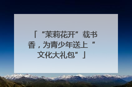 “茉莉花开”载书香，为青少年送上“文化大礼包”