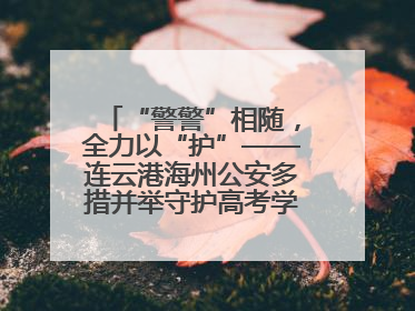 “警警”相随，全力以“护”——连云港海州公安多措并举守护高考学子逐梦路
