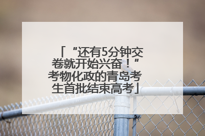 “还有5分钟交卷就开始兴奋！”考物化政的青岛考生首批结束高考