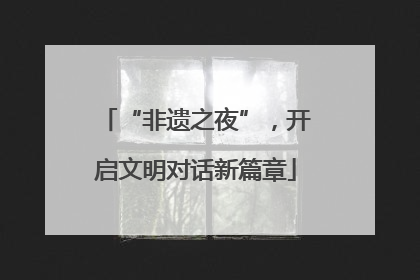 “非遗之夜”，开启文明对话新篇章