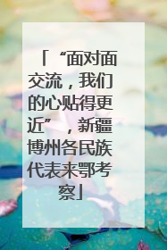 “面对面交流，我们的心贴得更近”，新疆博州各民族代表来鄂考察