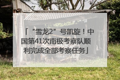 “雪龙2”号凯旋！中国第41次南极考察队顺利完成全部考察任务