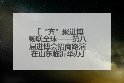 “齐”聚进博 畅联全球——第八届进博会招商路演在山东临沂举办
